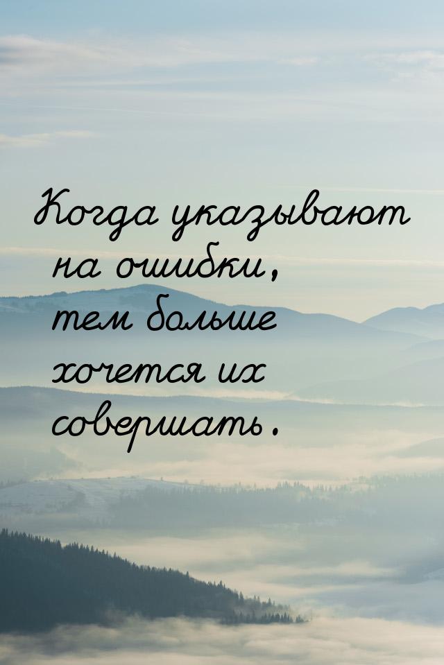 Когда указывают на ошибки, тем больше хочется их совершать.