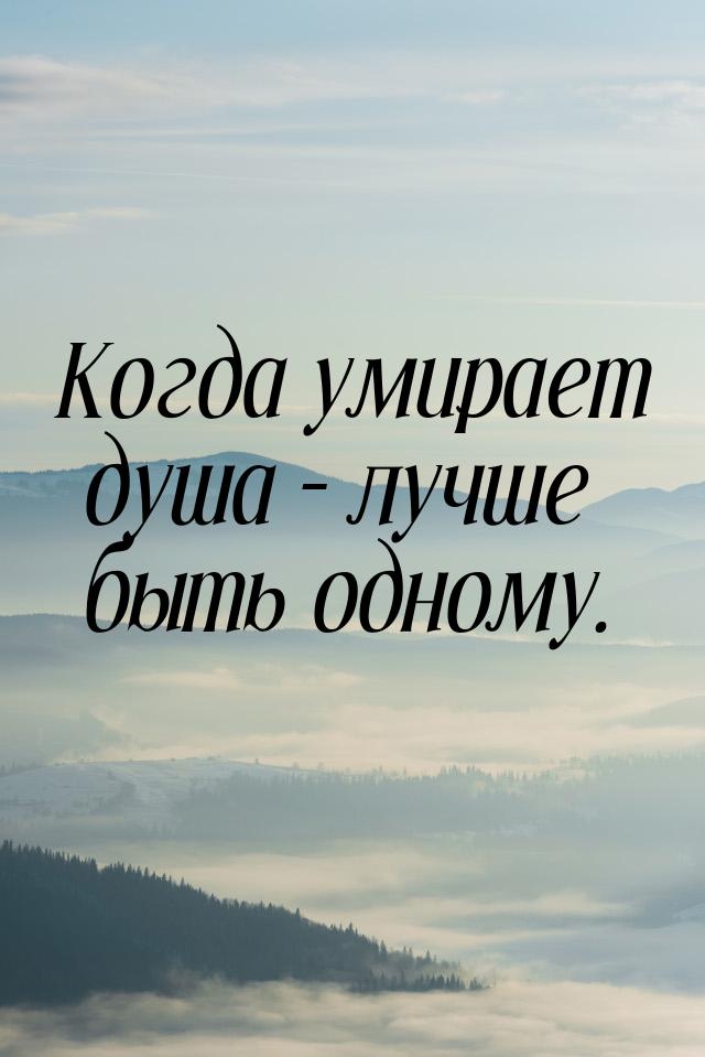 Когда умирает душа – лучше быть одному.