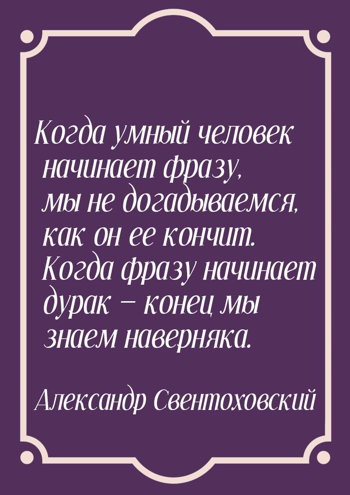 Когда умный человек начинает фразу, мы не догадываемся, как он ее кончит. Когда фразу начи