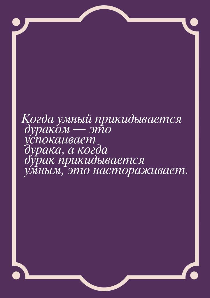 Когда умный прикидывается дураком  это успокаивает дурака, а когда дурак прикидывае