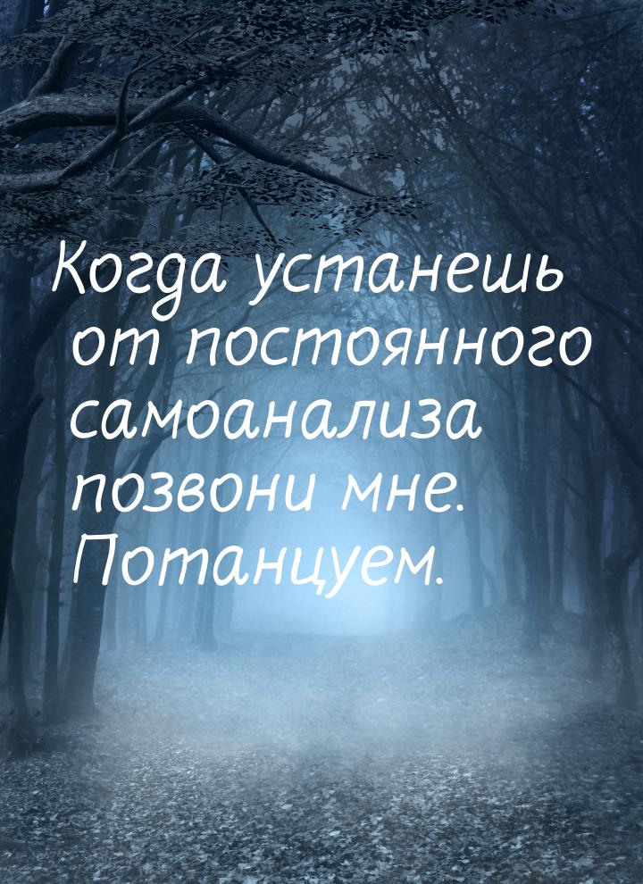 Когда устанешь от постоянного самоанализа позвони мне. Потанцуем.