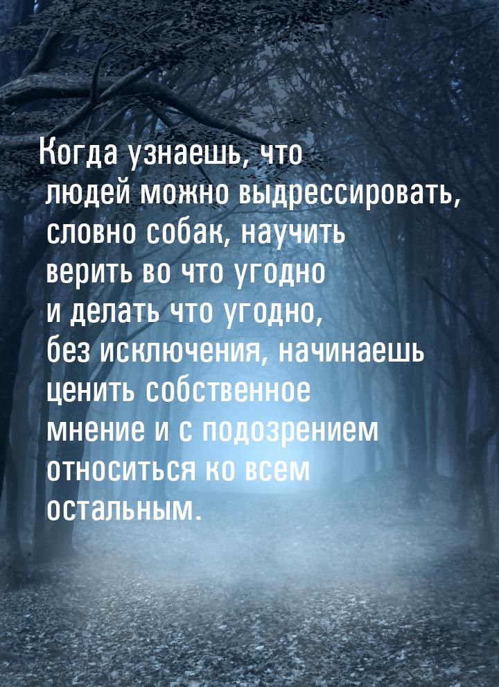 Когда узнаешь, что людей можно выдрессировать, словно собак, научить верить во что угодно 