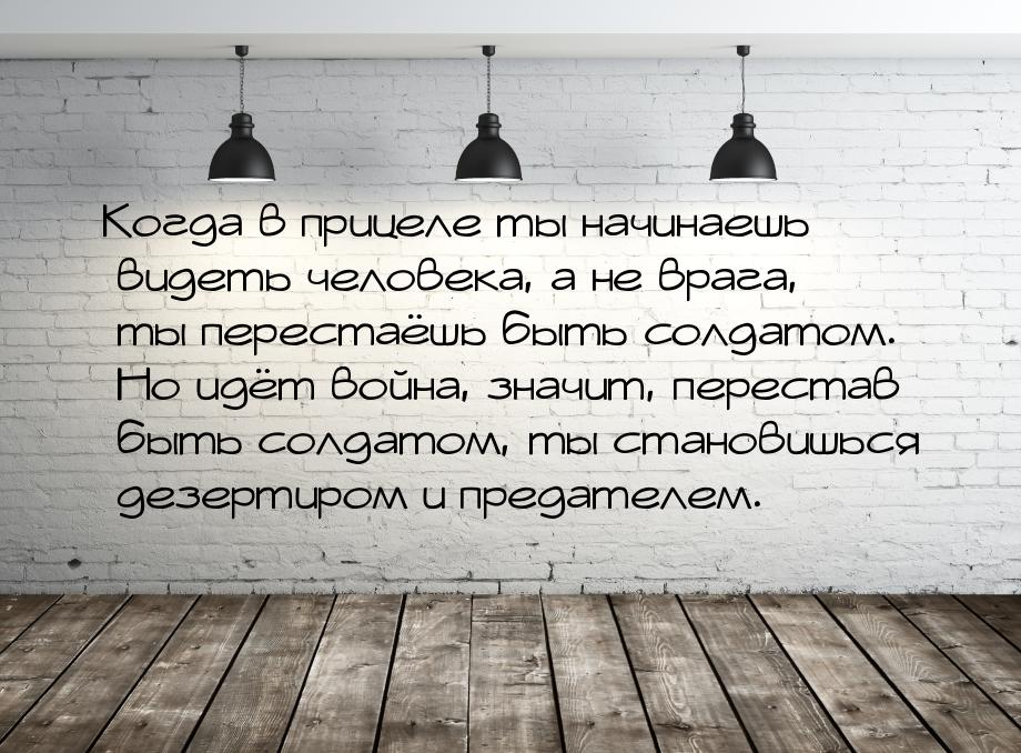 Когда в прицеле ты начинаешь видеть человека, а не врага, ты перестаёшь быть солдатом. Но 