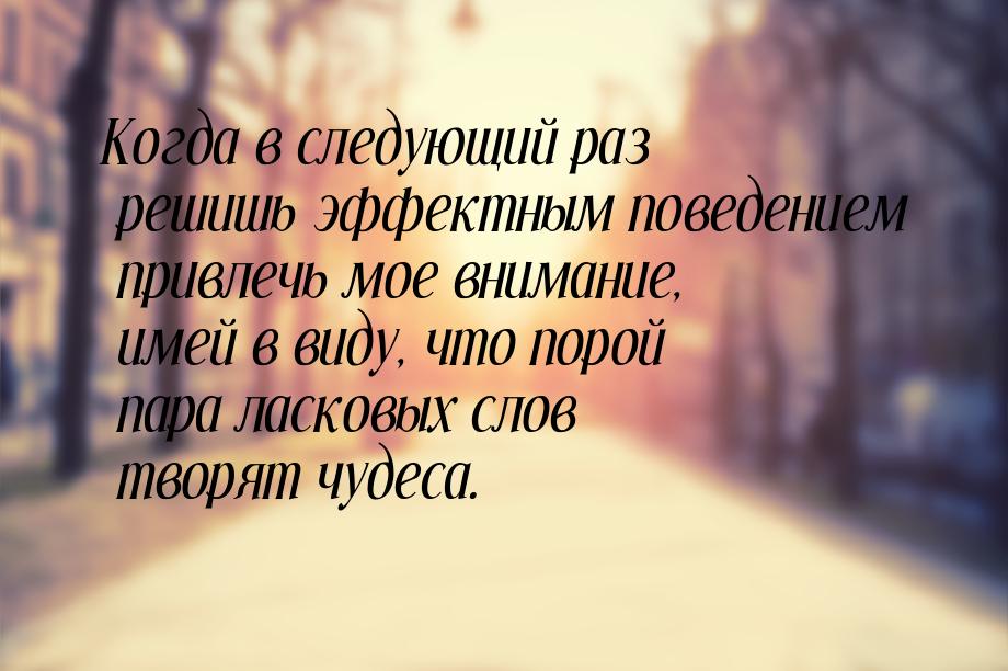 Когда в следующий раз решишь эффектным поведением привлечь мое внимание, имей в виду, что 