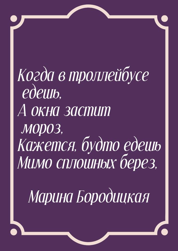 Когда в троллейбусе едешь, А окна застит мороз, Кажется, будто едешь Мимо сплошных берез,