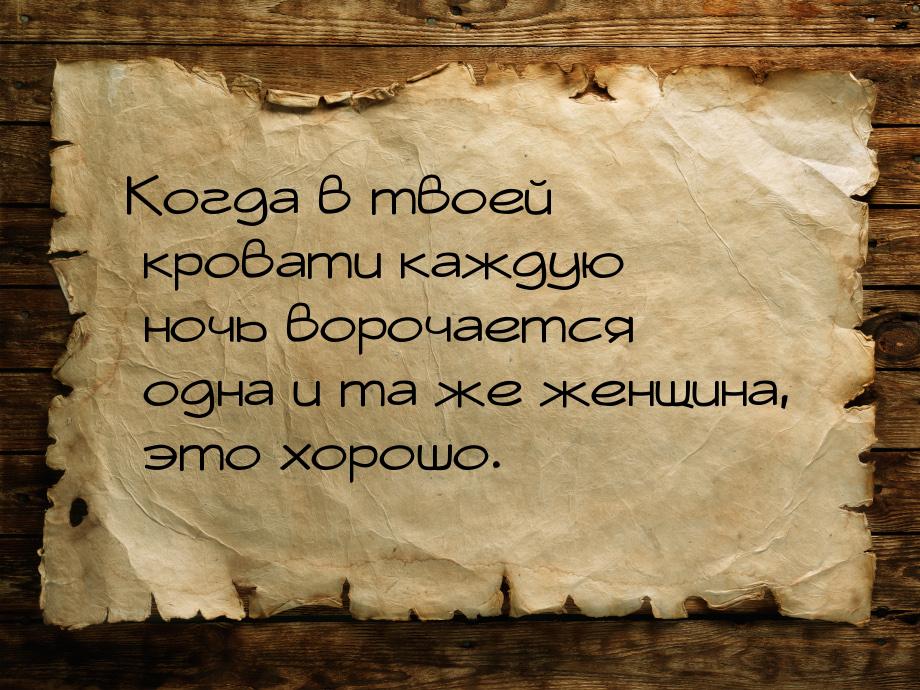 Когда в твоей кровати каждую ночь ворочается одна и та же женщина, это хорошо.