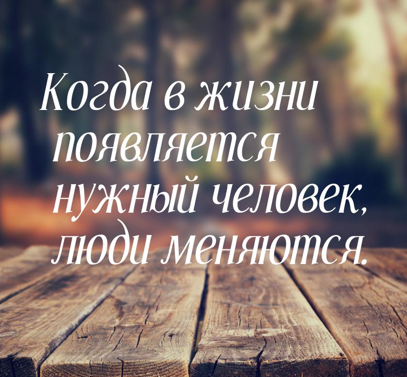 Когда в жизни появляется нужный человек, люди меняются.