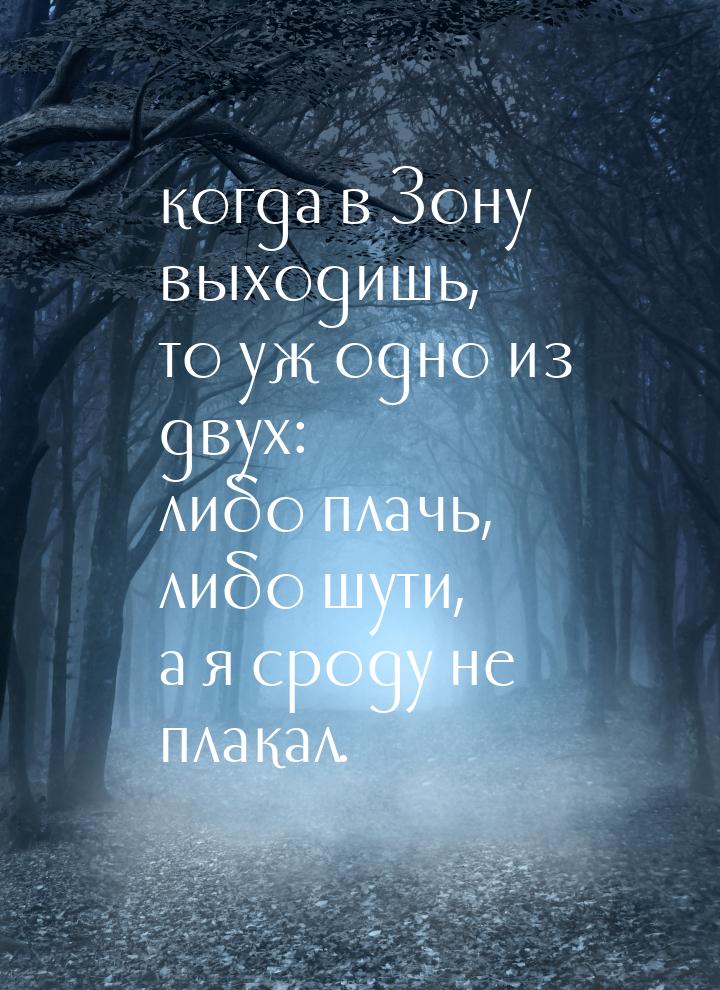 …когда в Зону выходишь, то уж одно из двух: либо плачь, либо шути, а я сроду не плакал.