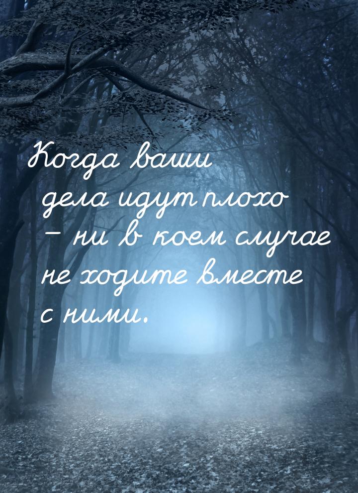 Когда ваши дела идут плохо – ни в коем случае не ходите вместе с ними.
