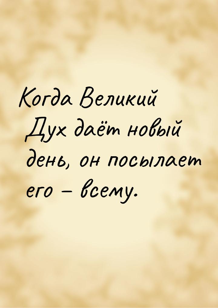 Когда Великий Дух даёт новый день, он посылает его – всему.