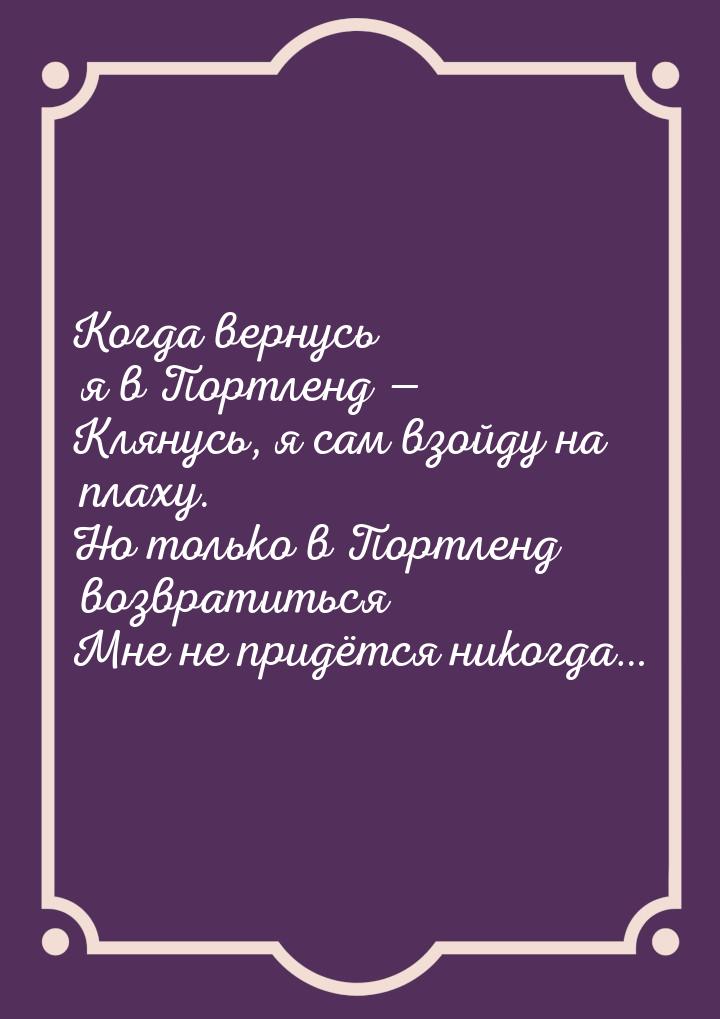 Когда вернусь я в Портленд — Клянусь, я сам взойду на плаху. Но только в Портленд возврати