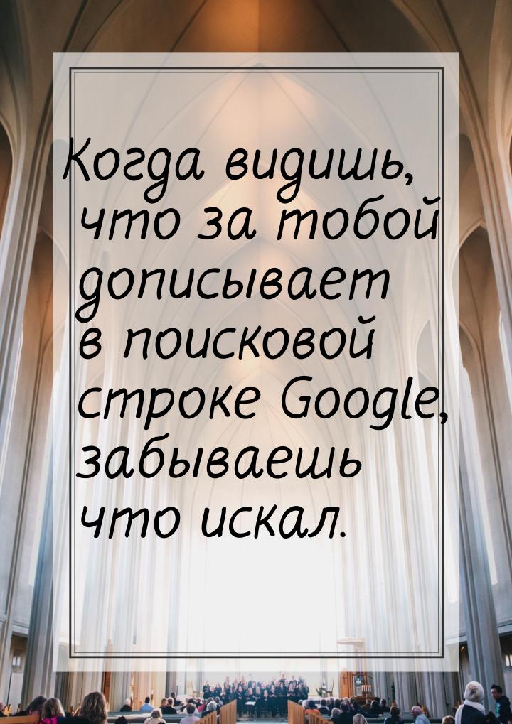 Когда видишь, что за тобой дописывает в поисковой строке Google, забываешь что искал.