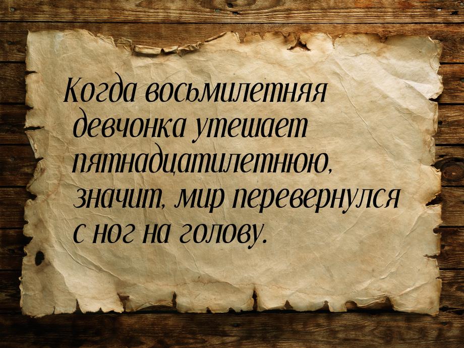 Когда восьмилетняя девчонка утешает пятнадцатилетнюю, значит, мир перевернулся с ног на го