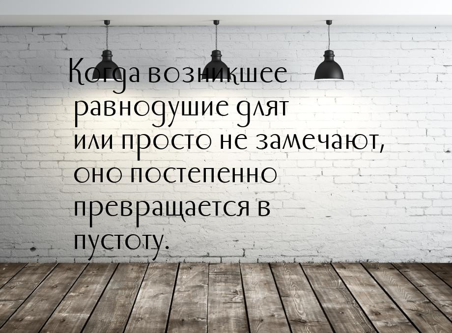 Когда возникшее равнодушие длят или просто не замечают, оно постепенно превращается в пуст