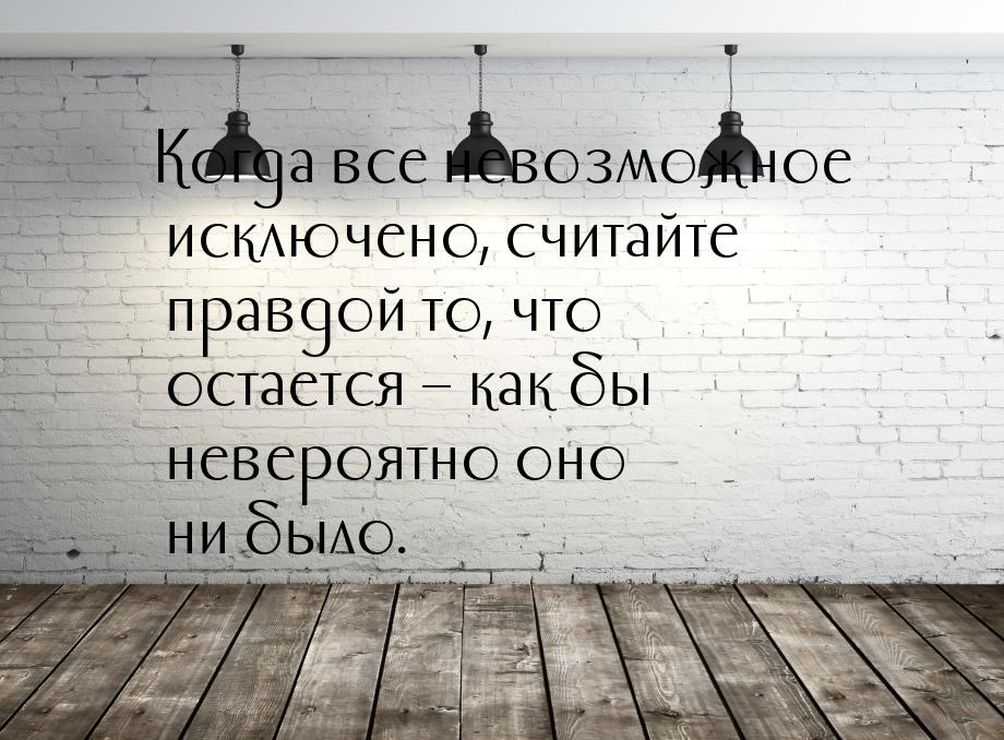 Когда все невозможное исключено, считайте правдой то, что остается – как бы невероятно оно