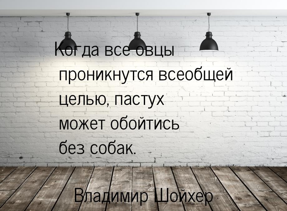 Когда все овцы проникнутся всеобщей целью, пастух может обойтись без собак.