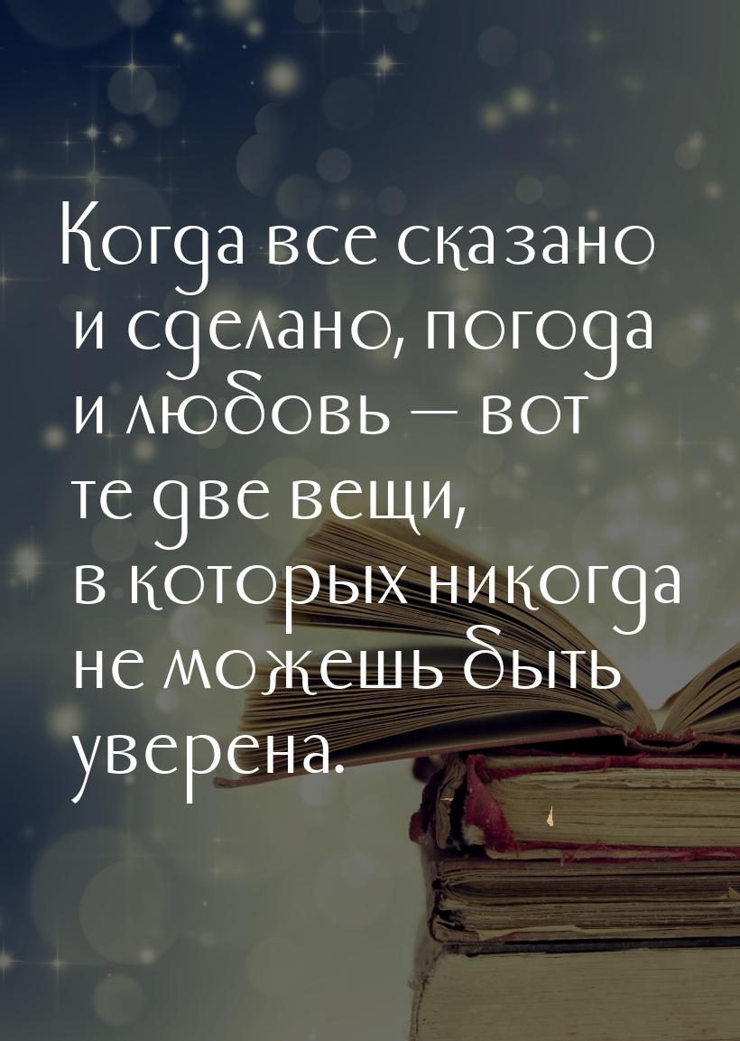 Когда все сказано и сделано, погода и любовь — вот те две вещи, в которых никогда не можеш