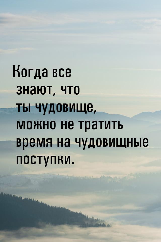 Когда все знают, что ты чудовище, можно не тратить время на чудовищные поступки.