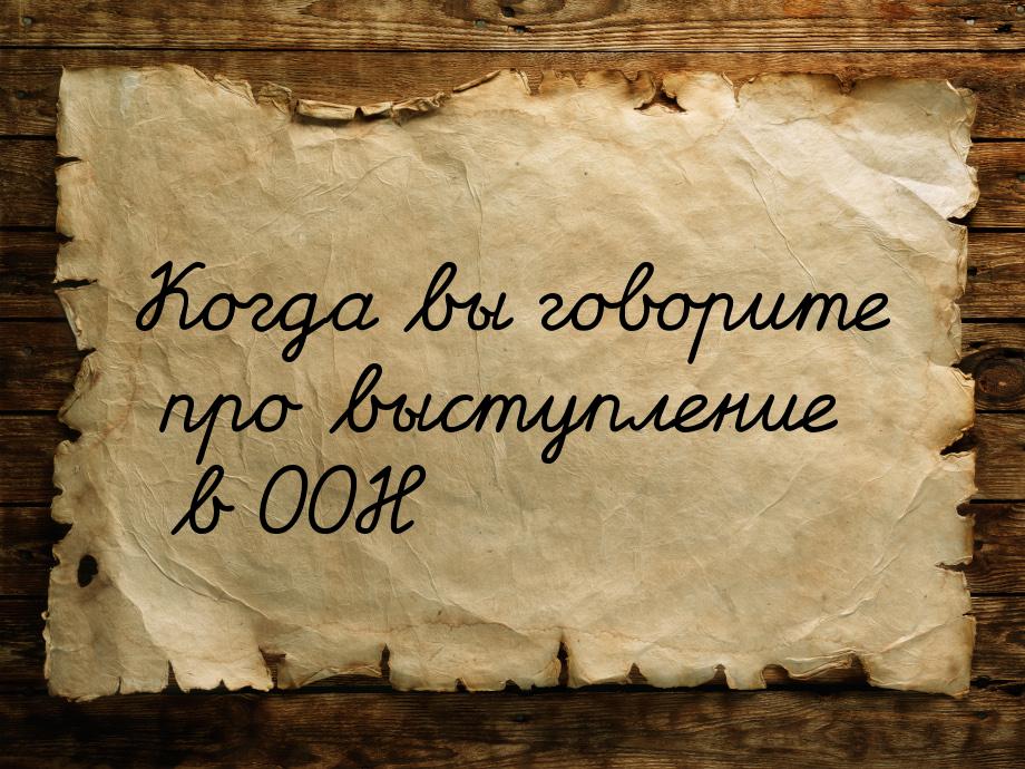 Когда вы говорите про выступление в ООН