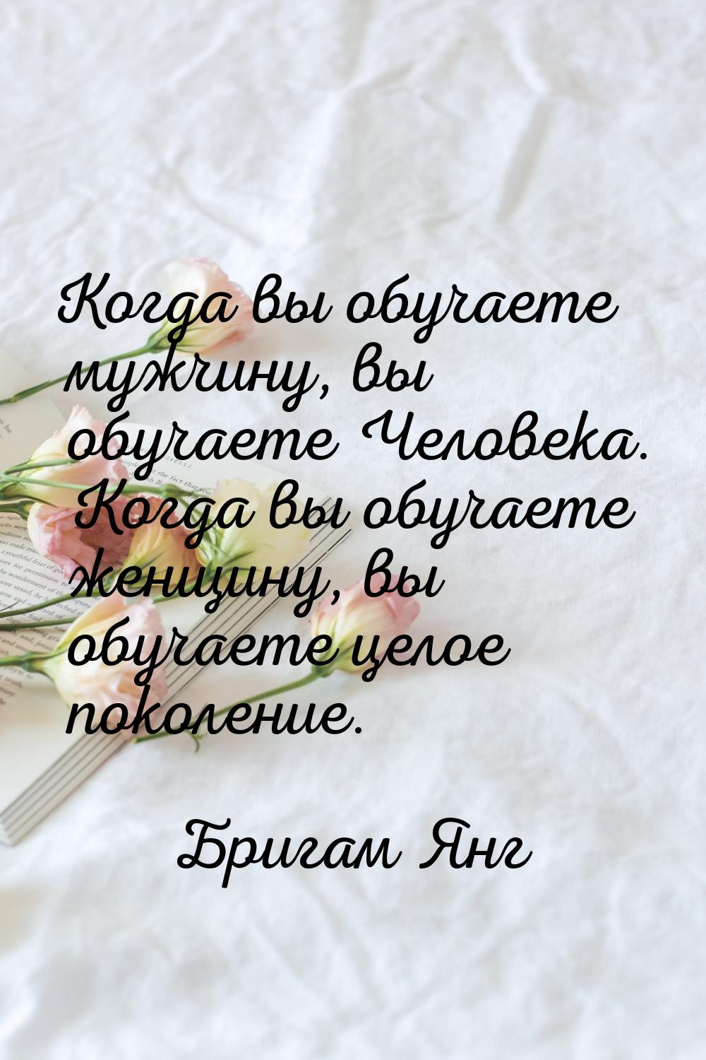 Когда вы обучаете мужчину, вы обучаете Человека. Когда вы обучаете женщину, вы обучаете це