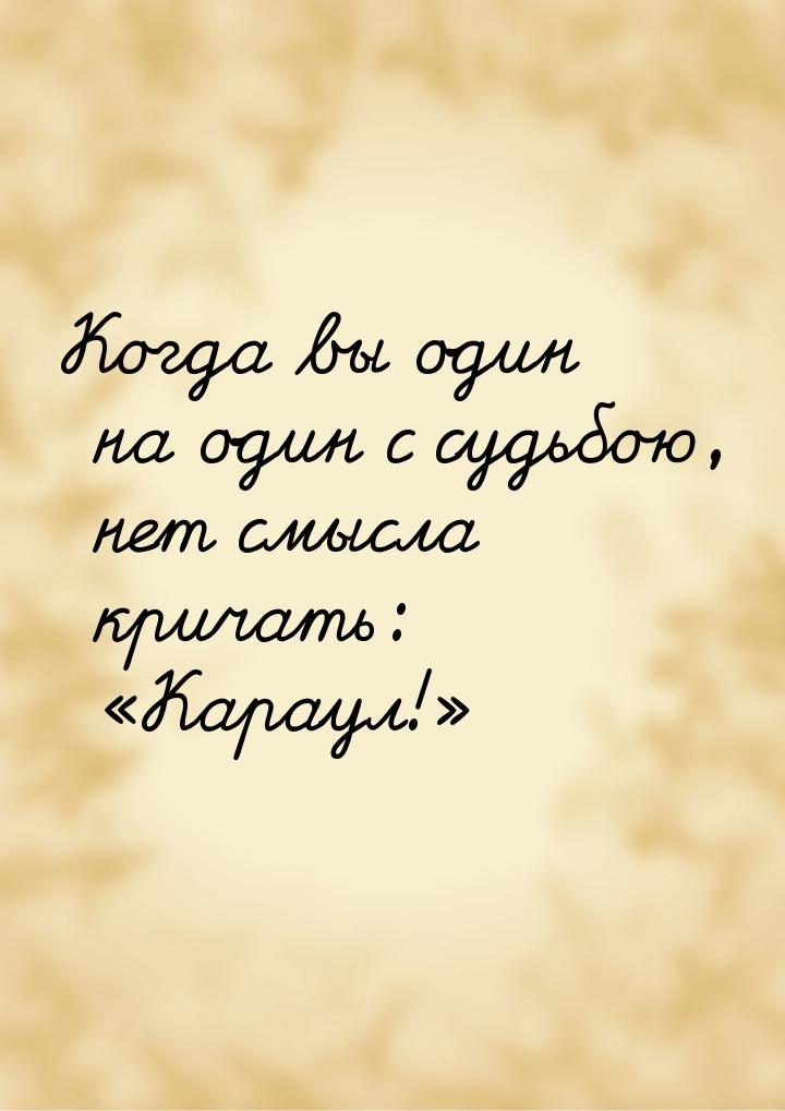 Когда вы один на один с судьбою, нет смысла кричать: «Караул!»