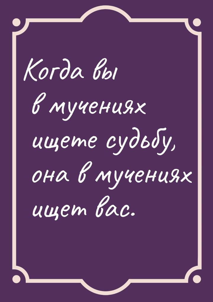 Когда вы в мучениях ищете судьбу, она в мучениях ищет вас.