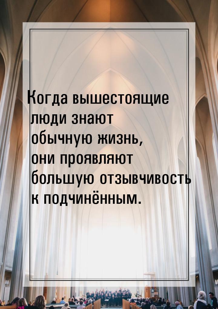 Когда вышестоящие люди знают обычную жизнь, они проявляют большую отзывчивость к подчинённ