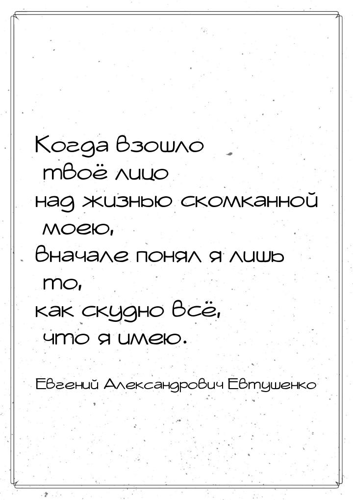 Когда взошло твоё лицо над жизнью скомканной моею, вначале понял я лишь то, как скудно всё