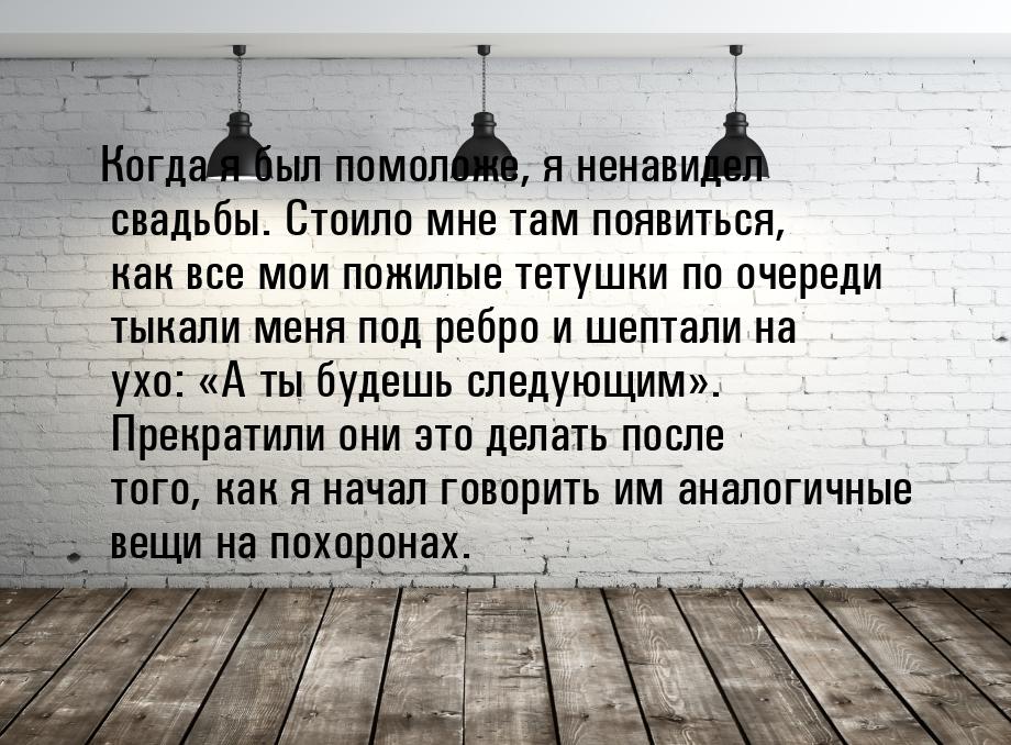 Когда я был помоложе, я ненавидел свадьбы. Стоило мне там появиться, как все мои пожилые т