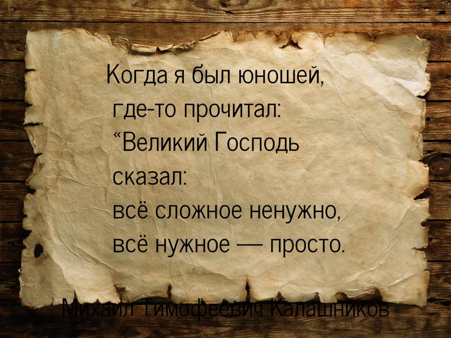 Когда я был юношей, где-то прочитал: «Великий Господь сказал: всё сложное ненужно, всё нуж