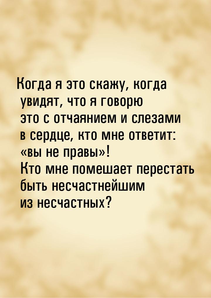 Когда я это скажу, когда увидят, что я говорю это с отчаянием и слезами в сердце, кто мне 