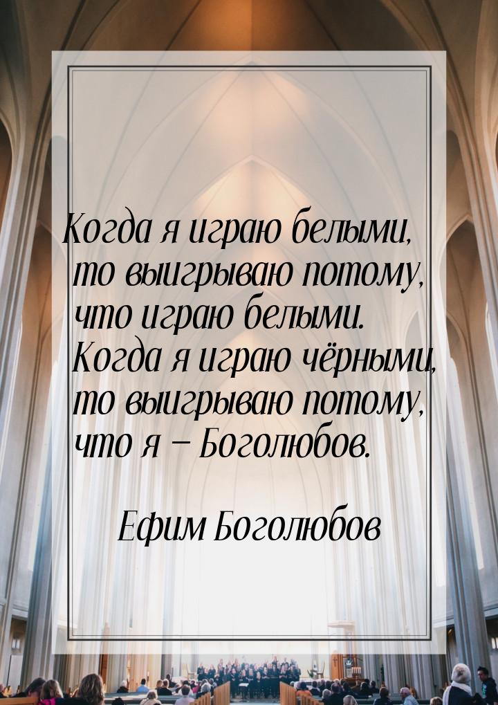 Когда я играю белыми, то выигрываю потому, что играю белыми. Когда я играю чёрными, то выи