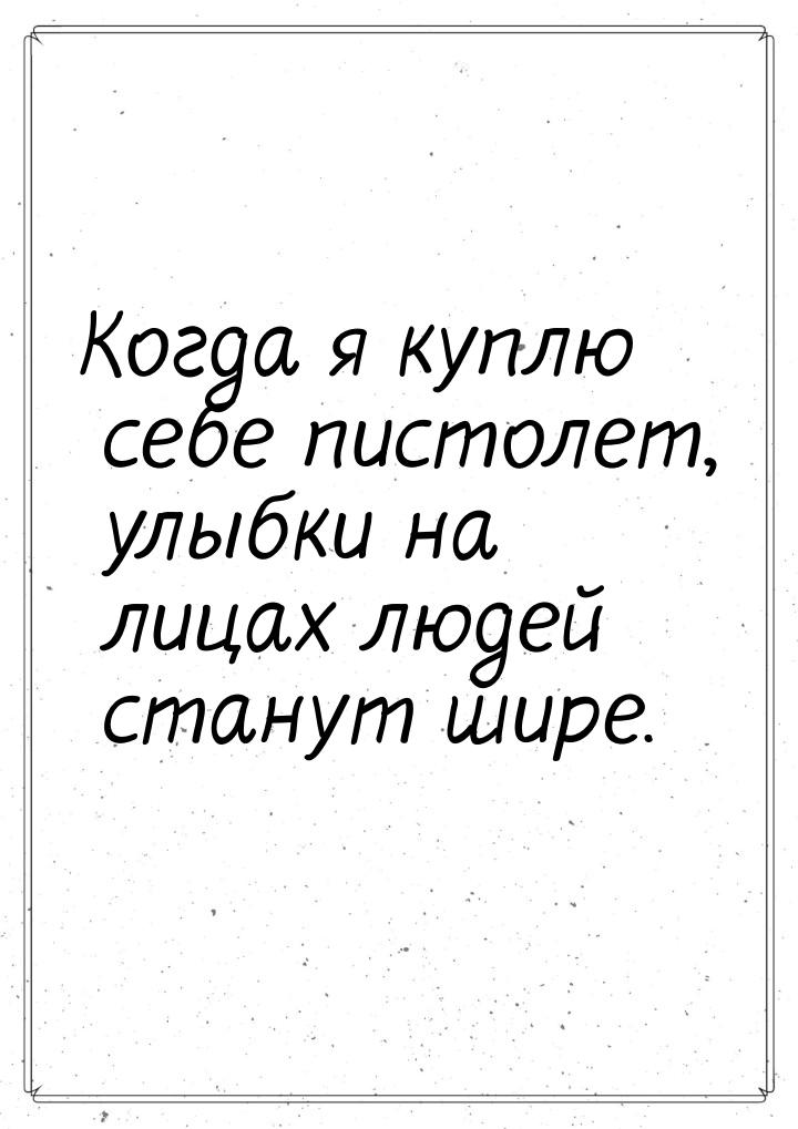 Когда я куплю себе пистолет, улыбки на лицах людей станут шире.