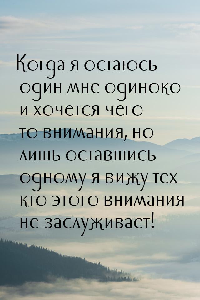 Когда я остаюсь один мне одиноко и хочется чего то внимания, но лишь оставшись одному я ви