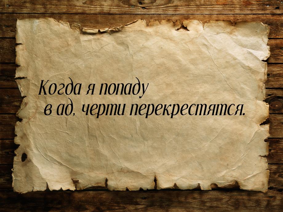 Когда я попаду в ад, черти перекрестятся.