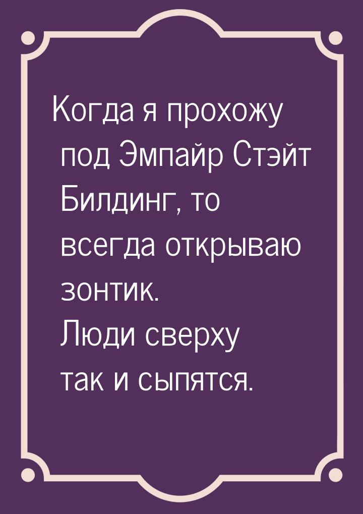 Когда я прохожу под Эмпайр Стэйт Билдинг, то всегда открываю зонтик. Люди сверху так и сып