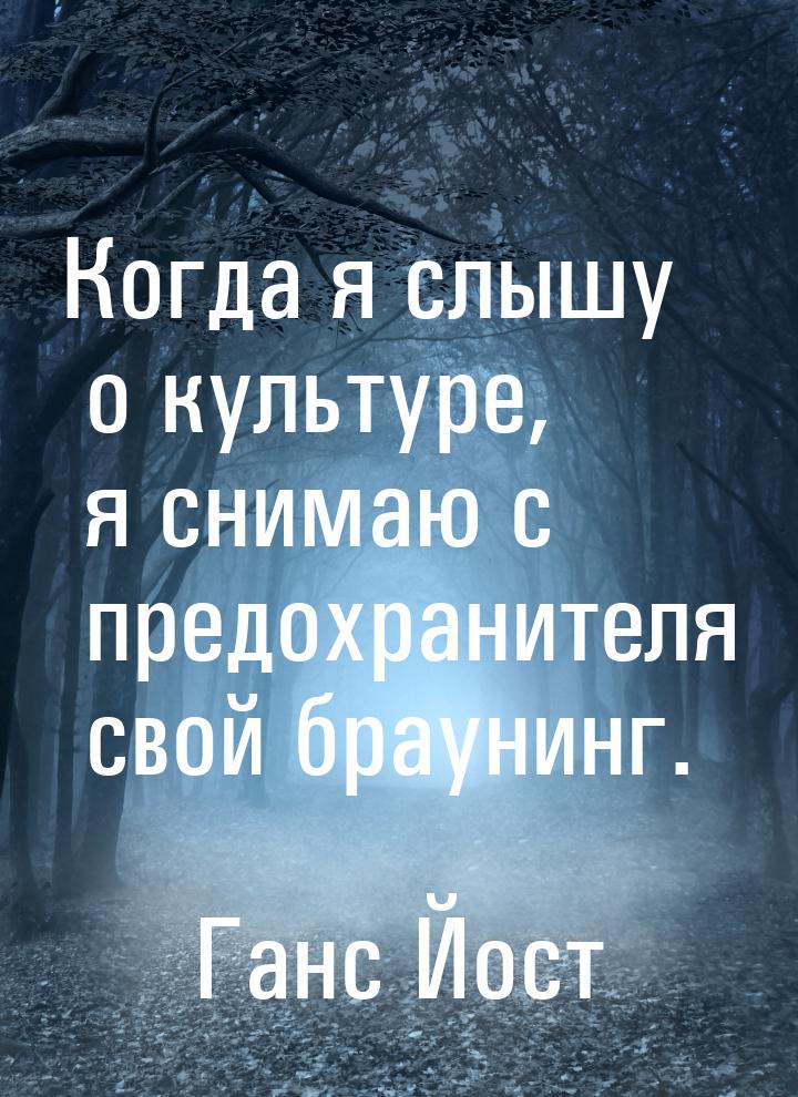 Когда я слышу о культуре, я снимаю с предохранителя свой браунинг.