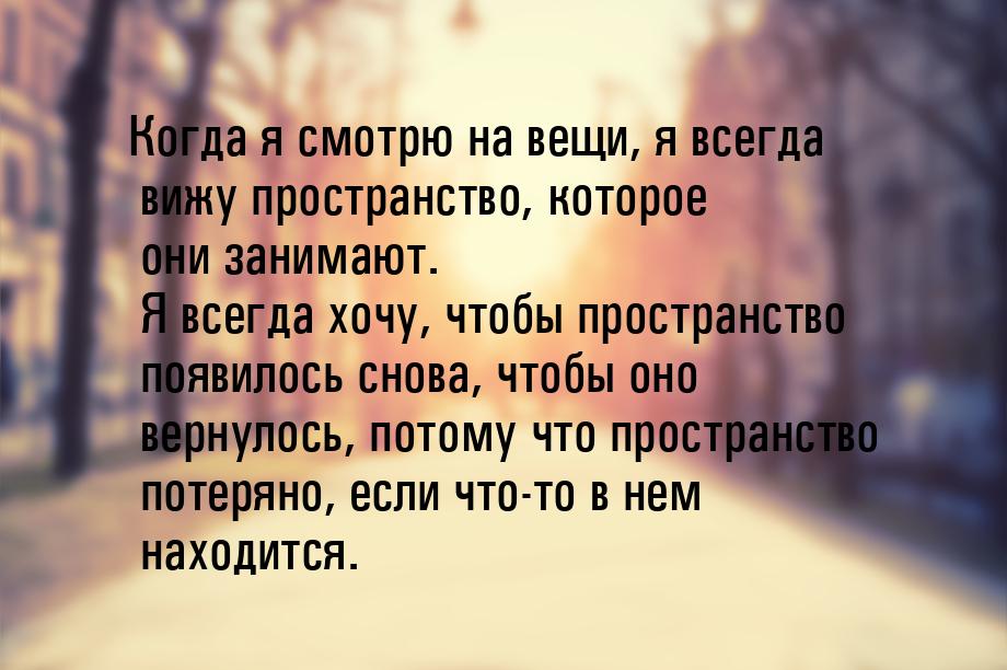 Когда я смотрю на вещи, я всегда вижу пространство, которое они занимают. Я всегда хочу, ч