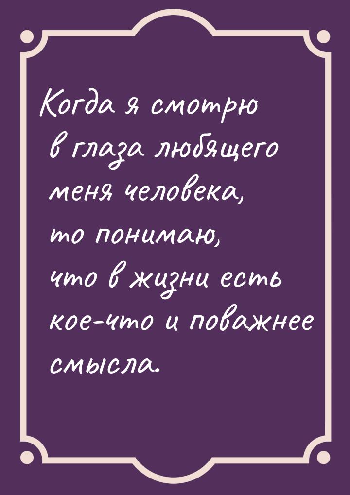 Когда я смотрю в глаза любящего меня человека, то понимаю, что в жизни есть кое-что и пова