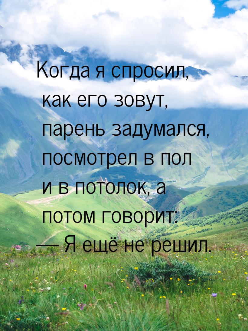 Когда я спросил, как его зовут, парень задумался, посмотрел в пол и в потолок, а потом гов