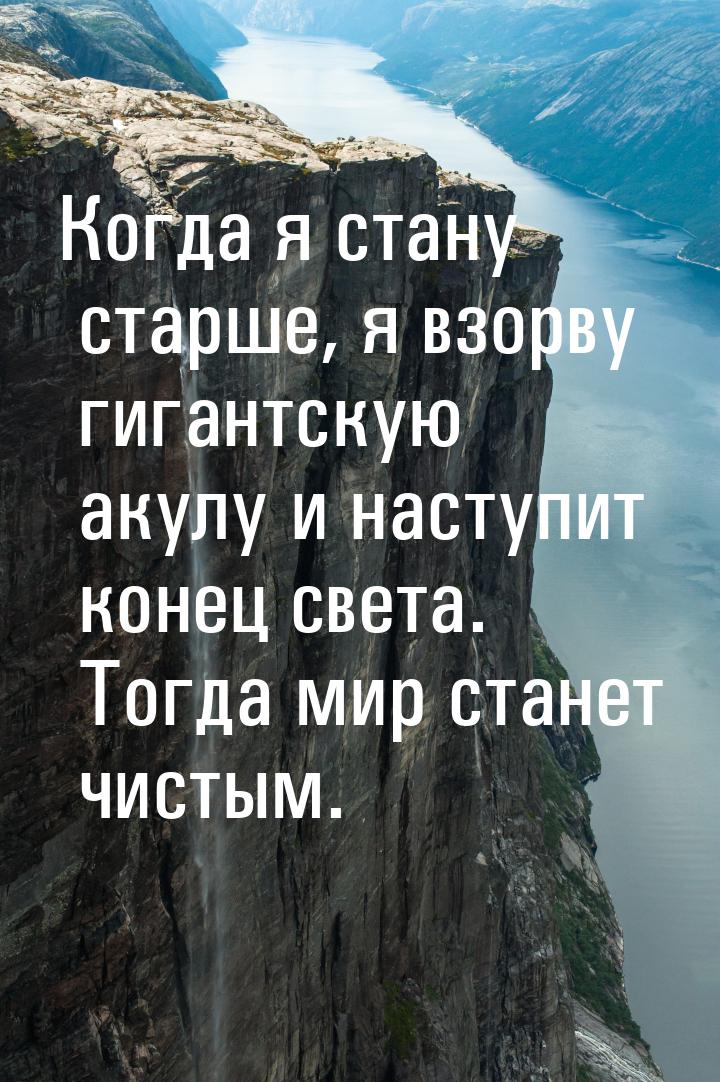 Когда я стану старше, я взорву гигантскую акулу и наступит конец света. Тогда мир станет ч