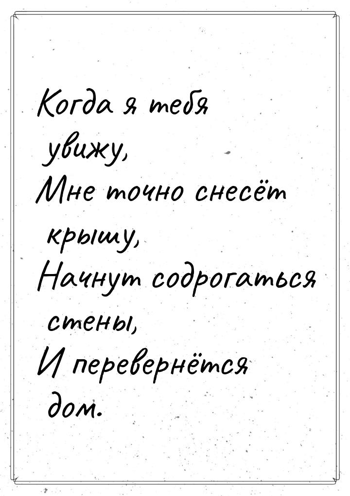 Когда я тебя увижу, Мне точно снесёт крышу, Начнут содрогаться стены, И перевернётся дом.