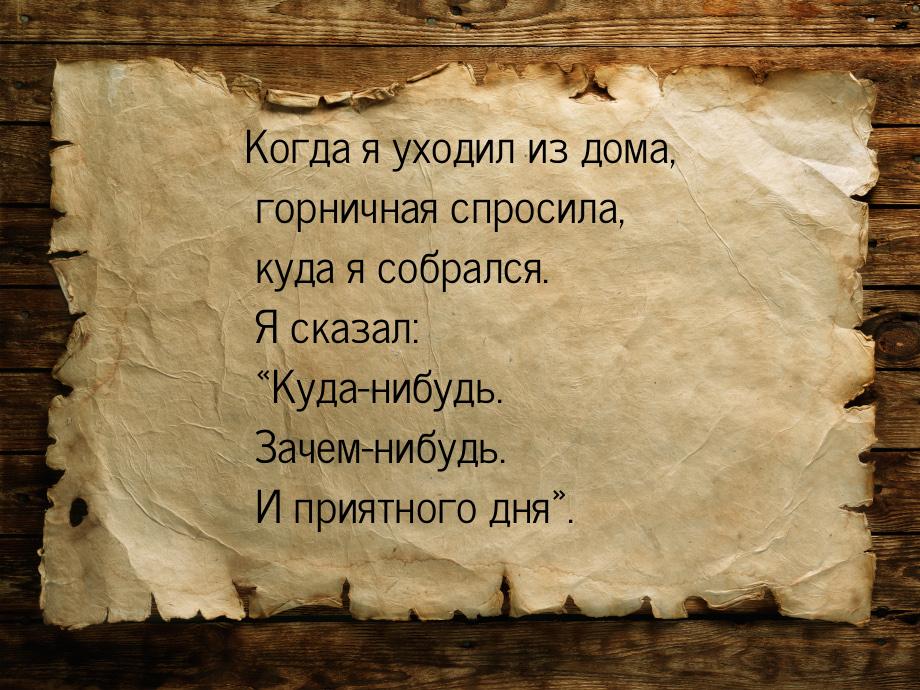 Когда я уходил из дома, горничная спросила, куда я собрался. Я сказал: Куда-нибудь.