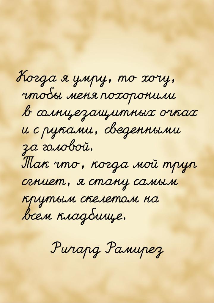 Когда я умру, то хочу, чтобы меня похоронили в солнцезащитных очках и с руками, сведенными