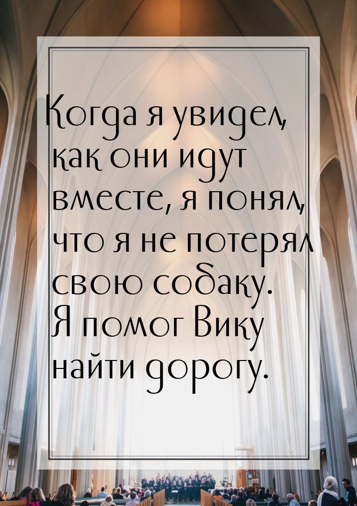 Когда я увидел, как они идут вместе, я понял, что я не потерял свою собаку. Я помог Вику н