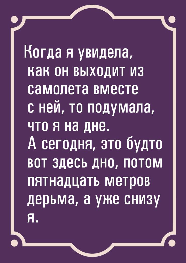 Когда я увидела, как он выходит из самолета вместе с ней, то подумала, что я на дне. А сег