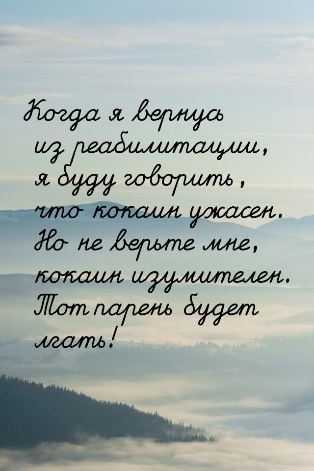 Когда я вернусь из реабилитации, я буду говорить, что кокаин ужасен. Но не верьте мне, кок