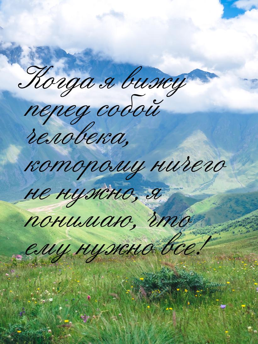 Когда я вижу перед собой человека, которому ничего не нужно, я понимаю, что ему нужно все!