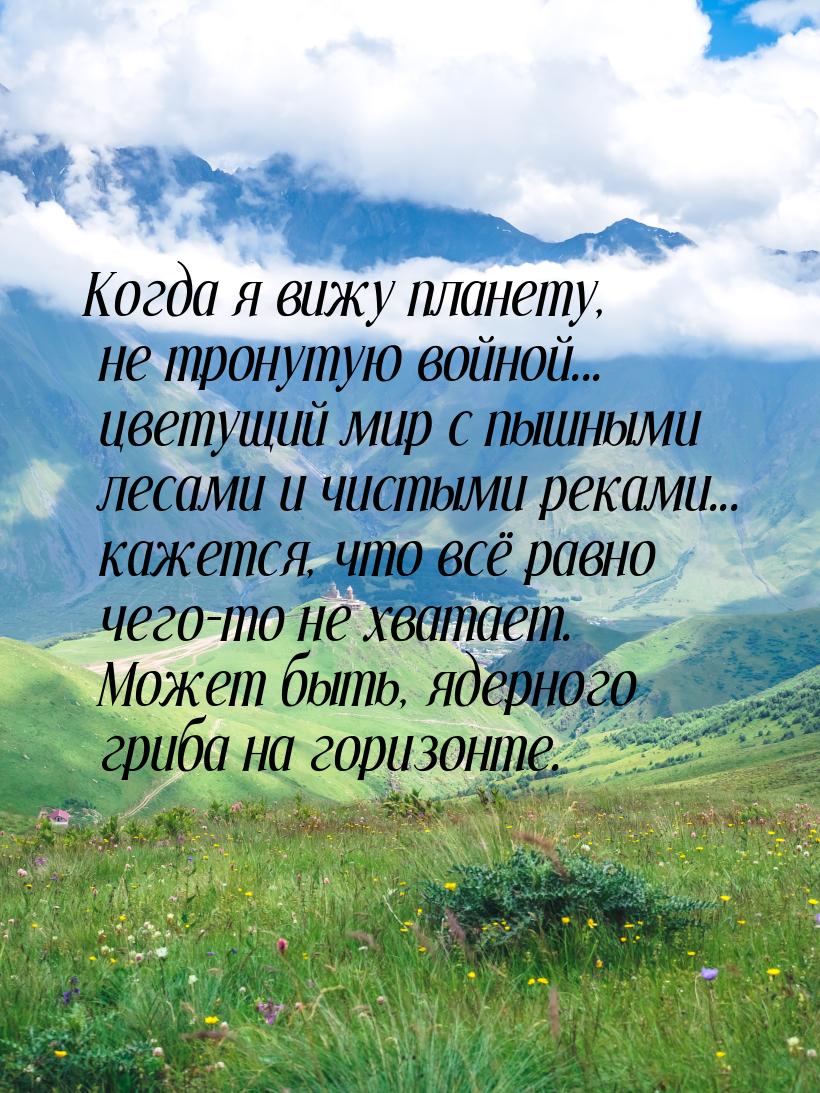 Когда я вижу планету, не тронутую войной... цветущий мир с пышными лесами и чистыми реками