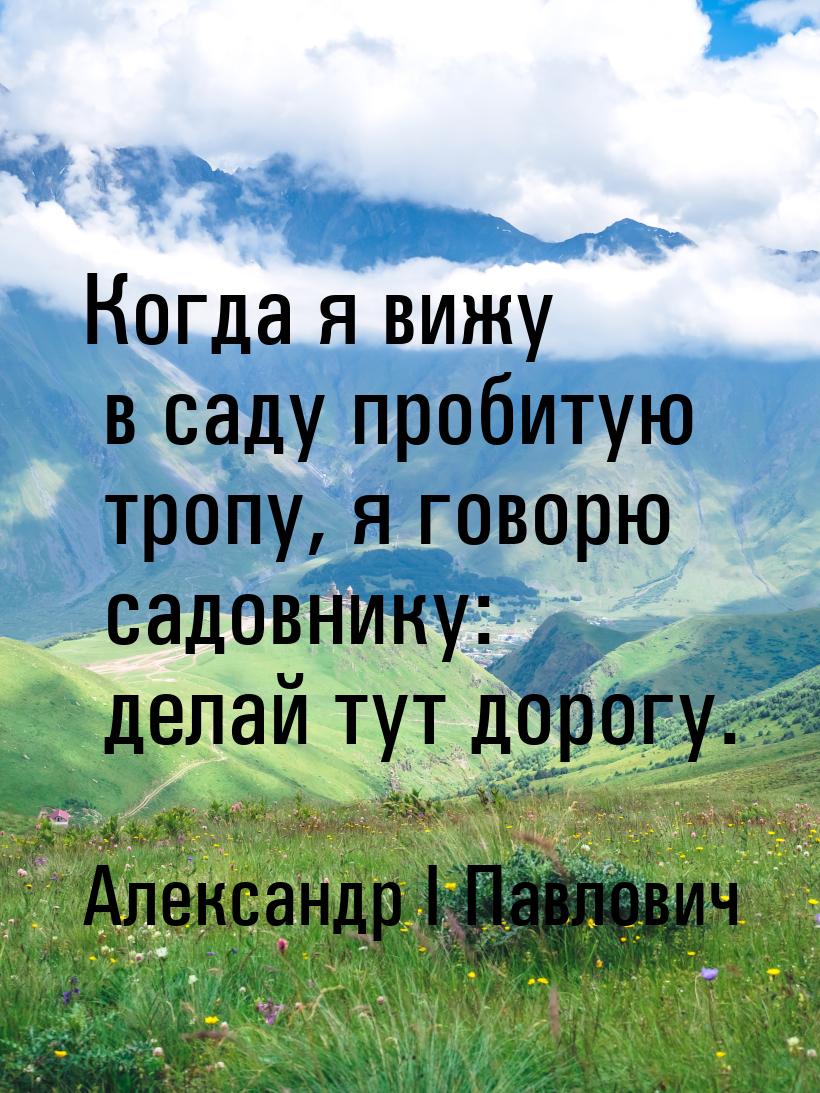 Когда я вижу в саду пробитую тропу, я говорю садовнику: делай тут дорогу.